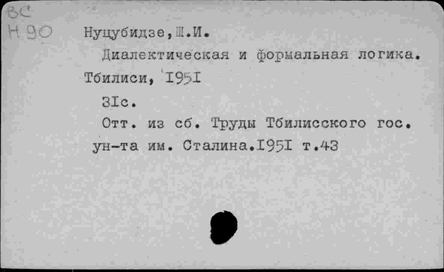 ﻿Нуцубидзе, Ш.И.
Диалектическая и формальная логика.
Тбилиси, 1951
31с.
Отт. из сб. Труды Тбилисского гос. ун-та им. Сталина..1951 т.43